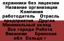 .охранники без лицензии › Название организации ­ Компания-работодатель › Отрасль предприятия ­ Другое › Минимальный оклад ­ 1 - Все города Работа » Вакансии   . Брянская обл.,Сельцо г.